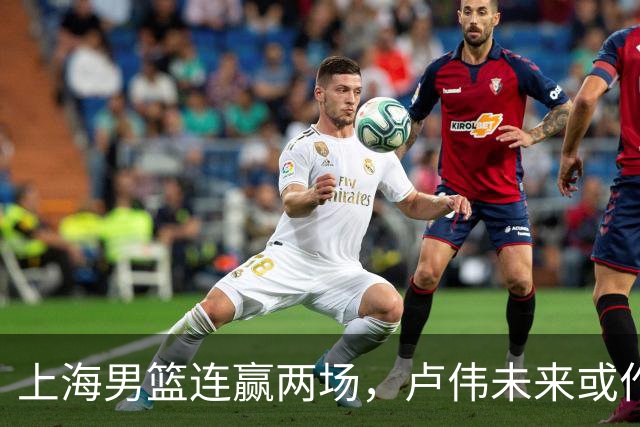 上海男篮连赢两场，卢伟未来或作出5大调整，两锋将要被重用了