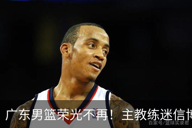 广东男篮荣光不再！主教练迷信博日奇，徐杰胡明轩状态下滑，内线成软肋