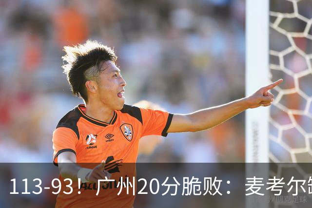 113-93！广州20分脆败：麦考尔缺阵崩盘，张宁赛季新高，陈国豪空砍